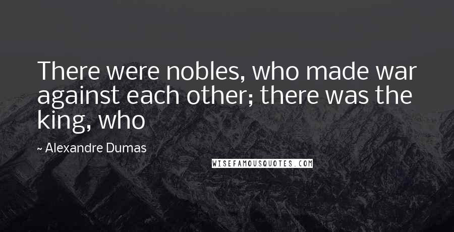 Alexandre Dumas Quotes: There were nobles, who made war against each other; there was the king, who