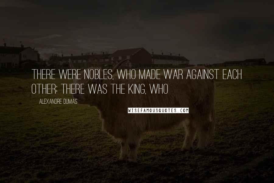 Alexandre Dumas Quotes: There were nobles, who made war against each other; there was the king, who