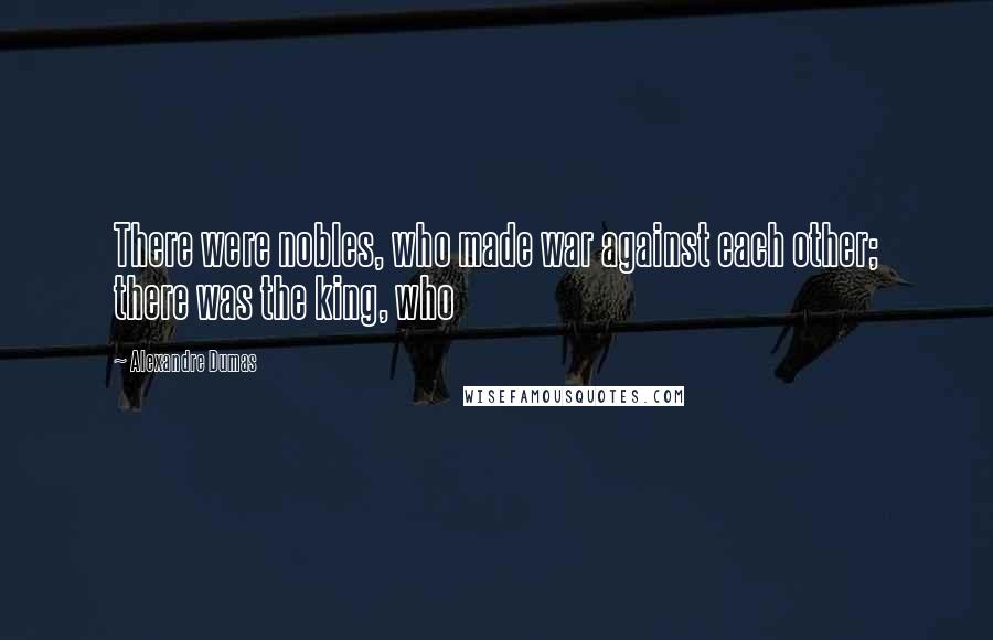 Alexandre Dumas Quotes: There were nobles, who made war against each other; there was the king, who