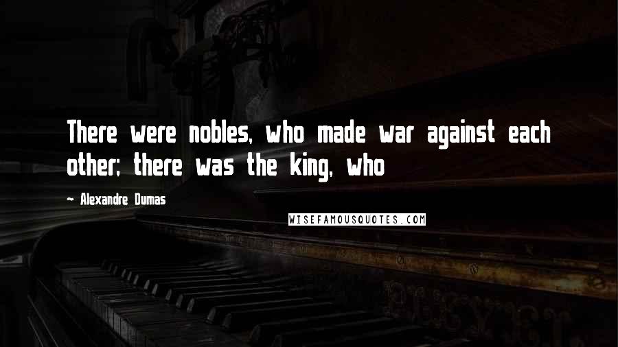 Alexandre Dumas Quotes: There were nobles, who made war against each other; there was the king, who