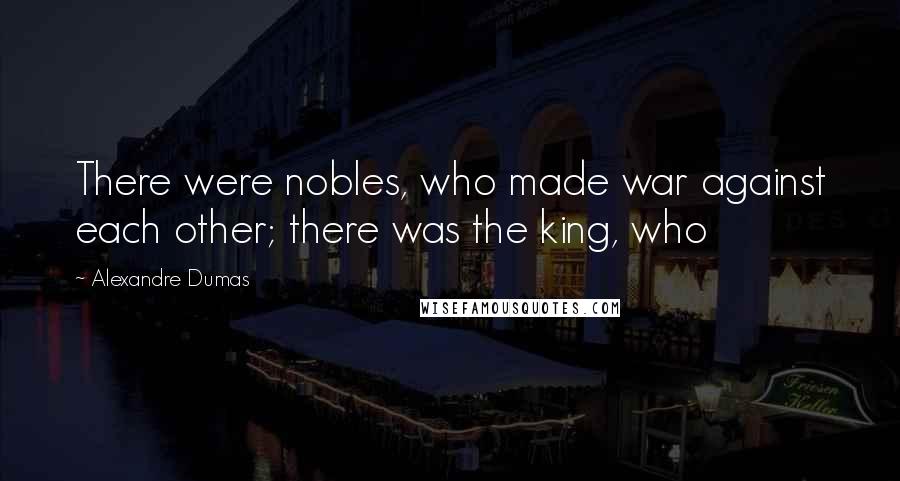 Alexandre Dumas Quotes: There were nobles, who made war against each other; there was the king, who