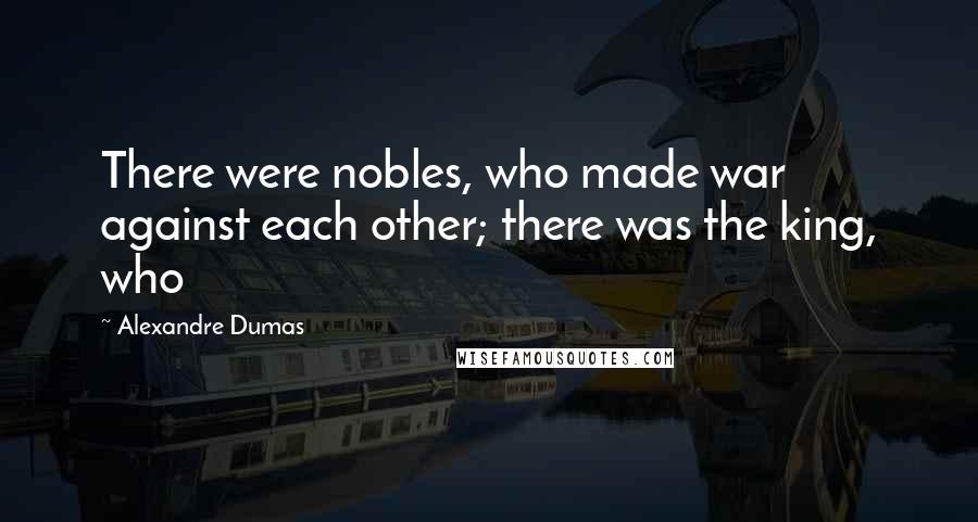 Alexandre Dumas Quotes: There were nobles, who made war against each other; there was the king, who