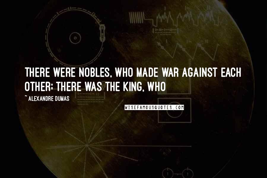 Alexandre Dumas Quotes: There were nobles, who made war against each other; there was the king, who