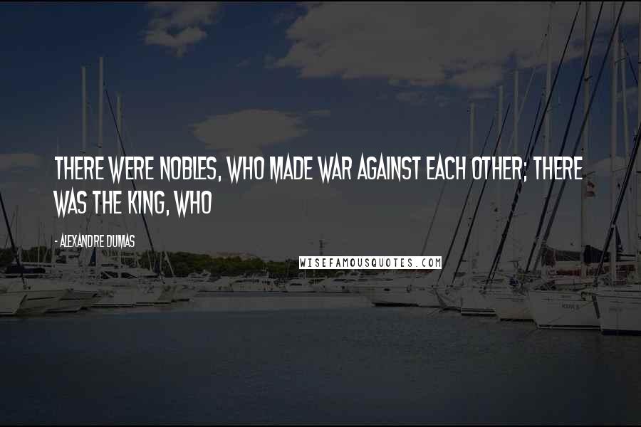 Alexandre Dumas Quotes: There were nobles, who made war against each other; there was the king, who