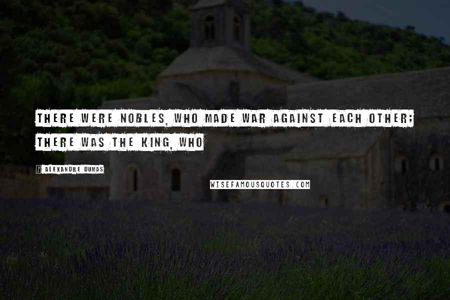 Alexandre Dumas Quotes: There were nobles, who made war against each other; there was the king, who