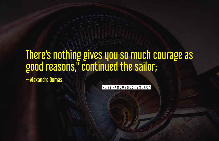 Alexandre Dumas Quotes: There's nothing gives you so much courage as good reasons," continued the sailor;