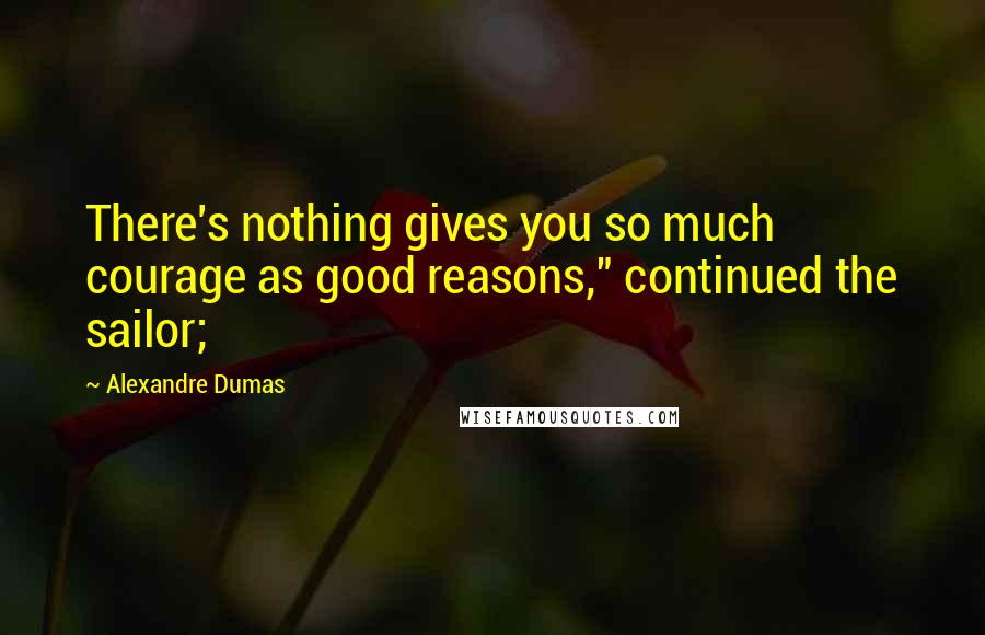 Alexandre Dumas Quotes: There's nothing gives you so much courage as good reasons," continued the sailor;