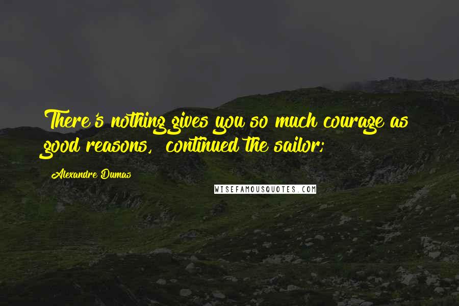 Alexandre Dumas Quotes: There's nothing gives you so much courage as good reasons," continued the sailor;