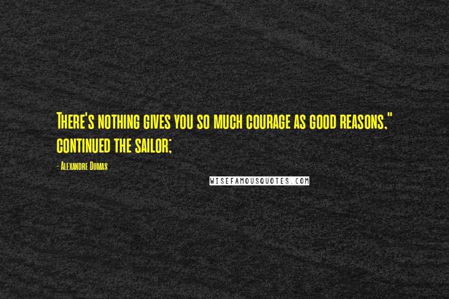 Alexandre Dumas Quotes: There's nothing gives you so much courage as good reasons," continued the sailor;