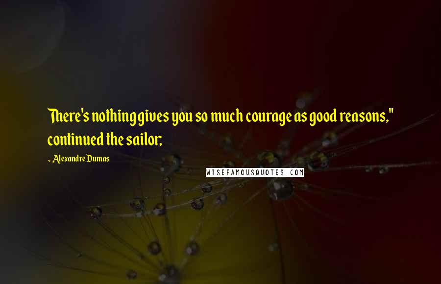 Alexandre Dumas Quotes: There's nothing gives you so much courage as good reasons," continued the sailor;