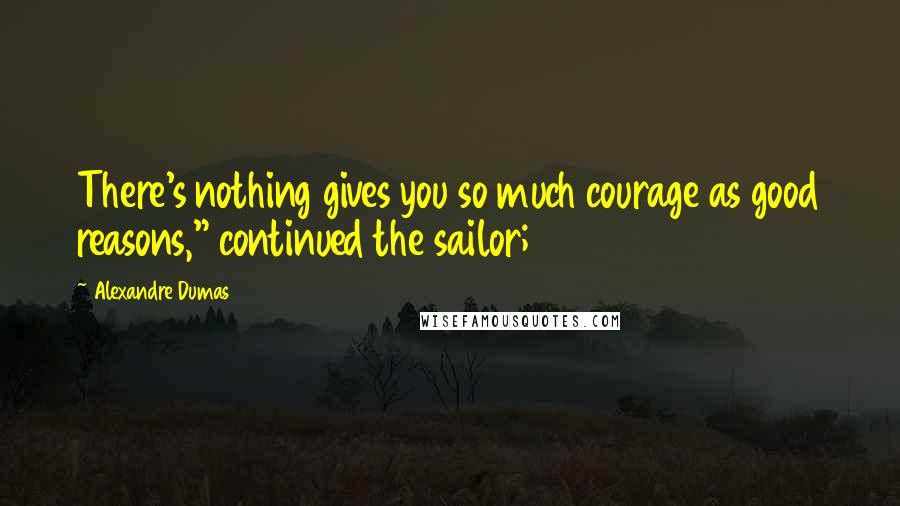 Alexandre Dumas Quotes: There's nothing gives you so much courage as good reasons," continued the sailor;