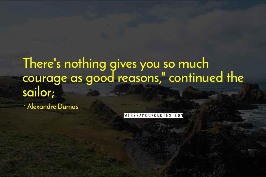 Alexandre Dumas Quotes: There's nothing gives you so much courage as good reasons," continued the sailor;