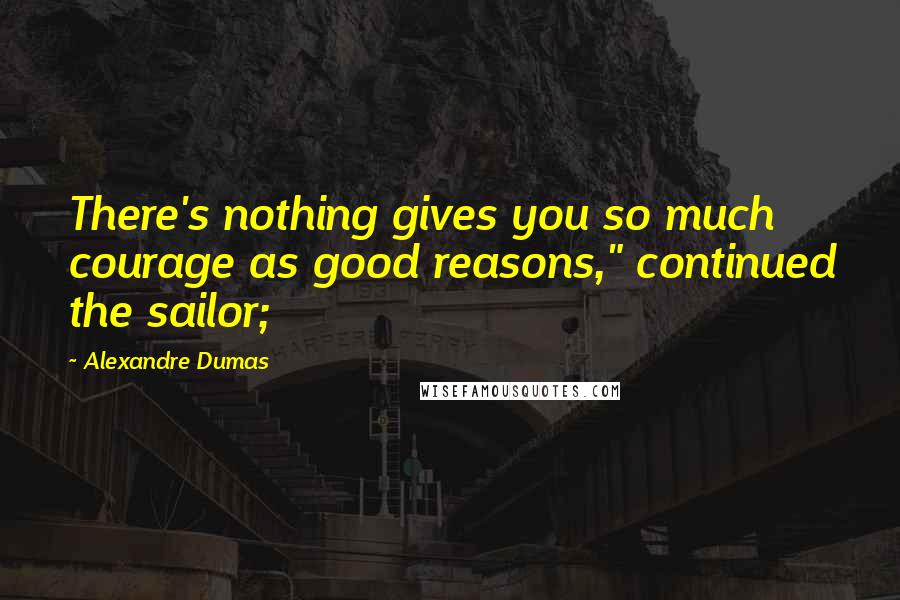 Alexandre Dumas Quotes: There's nothing gives you so much courage as good reasons," continued the sailor;