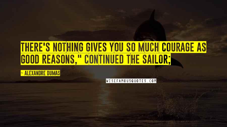 Alexandre Dumas Quotes: There's nothing gives you so much courage as good reasons," continued the sailor;