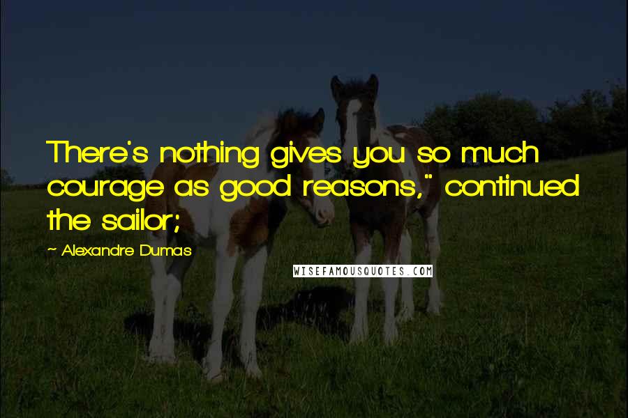 Alexandre Dumas Quotes: There's nothing gives you so much courage as good reasons," continued the sailor;