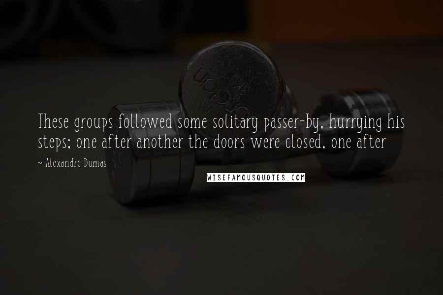 Alexandre Dumas Quotes: These groups followed some solitary passer-by, hurrying his steps; one after another the doors were closed, one after