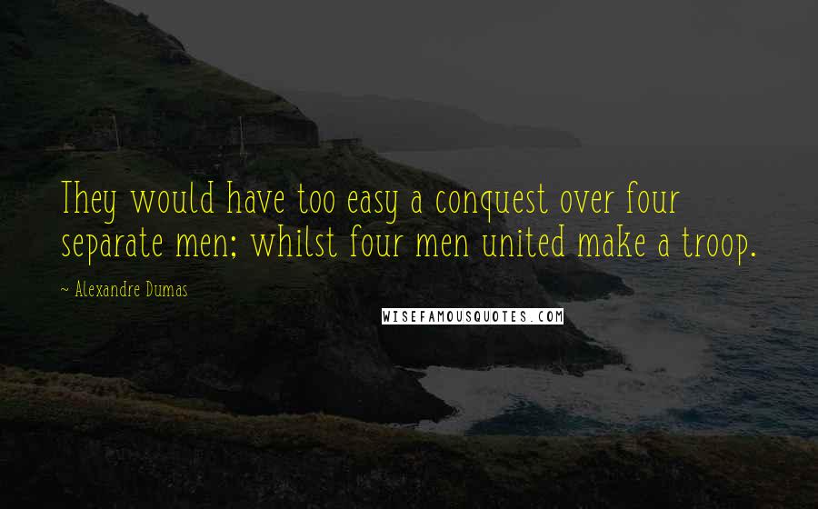 Alexandre Dumas Quotes: They would have too easy a conquest over four separate men; whilst four men united make a troop.