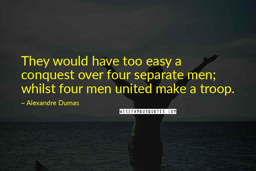 Alexandre Dumas Quotes: They would have too easy a conquest over four separate men; whilst four men united make a troop.