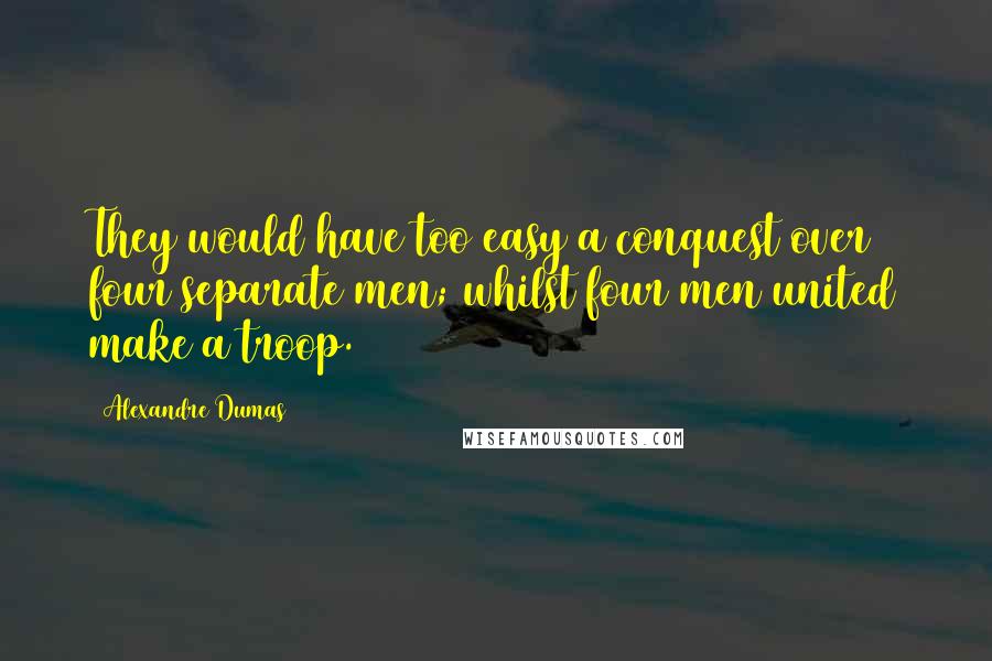 Alexandre Dumas Quotes: They would have too easy a conquest over four separate men; whilst four men united make a troop.