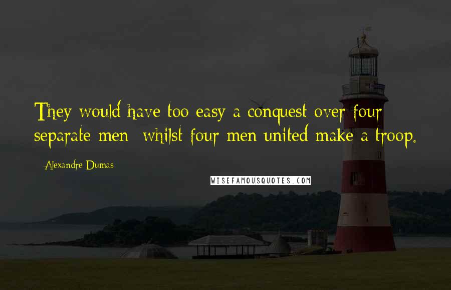 Alexandre Dumas Quotes: They would have too easy a conquest over four separate men; whilst four men united make a troop.