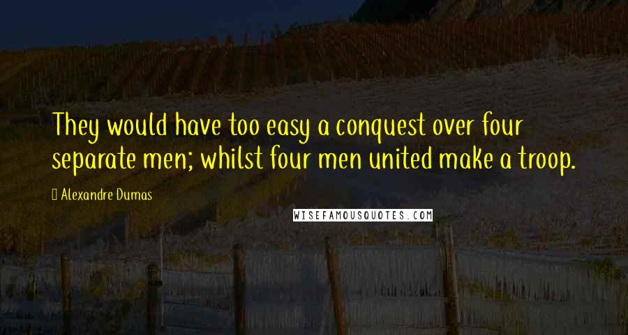 Alexandre Dumas Quotes: They would have too easy a conquest over four separate men; whilst four men united make a troop.