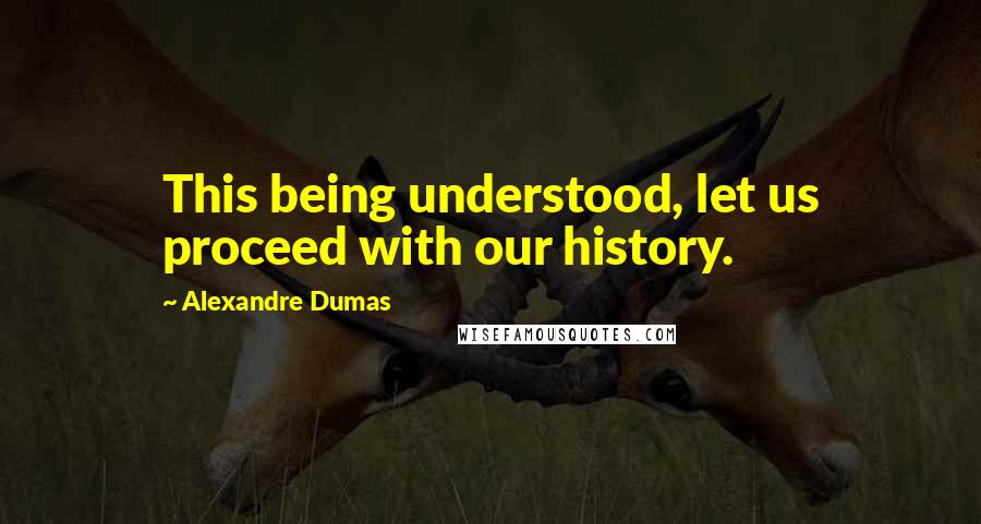 Alexandre Dumas Quotes: This being understood, let us proceed with our history.