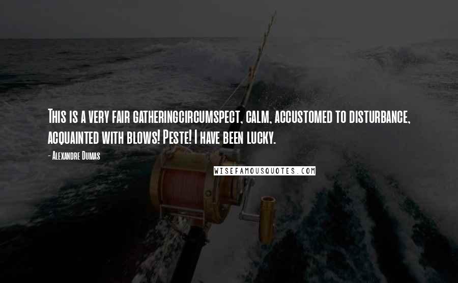 Alexandre Dumas Quotes: This is a very fair gatheringcircumspect, calm, accustomed to disturbance, acquainted with blows! Peste! I have been lucky.