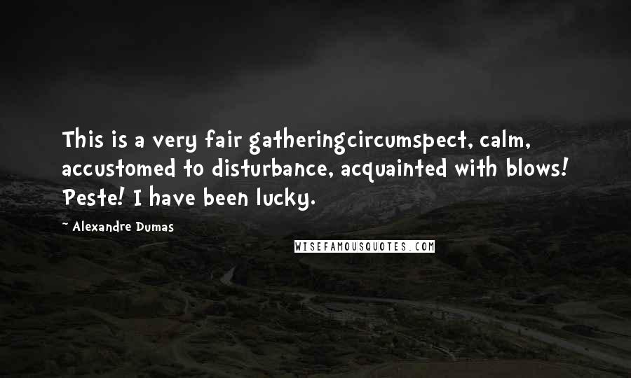 Alexandre Dumas Quotes: This is a very fair gatheringcircumspect, calm, accustomed to disturbance, acquainted with blows! Peste! I have been lucky.