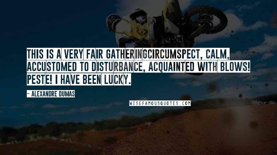 Alexandre Dumas Quotes: This is a very fair gatheringcircumspect, calm, accustomed to disturbance, acquainted with blows! Peste! I have been lucky.