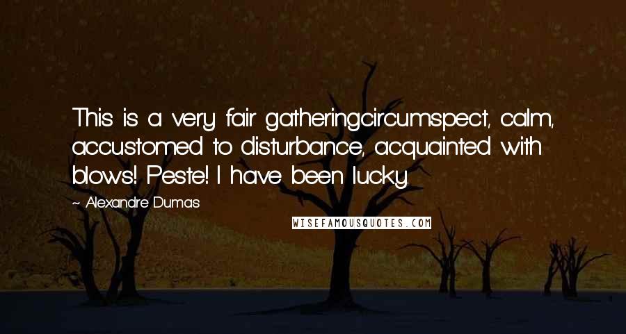 Alexandre Dumas Quotes: This is a very fair gatheringcircumspect, calm, accustomed to disturbance, acquainted with blows! Peste! I have been lucky.