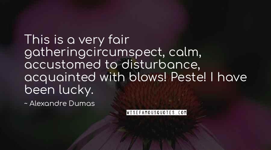 Alexandre Dumas Quotes: This is a very fair gatheringcircumspect, calm, accustomed to disturbance, acquainted with blows! Peste! I have been lucky.