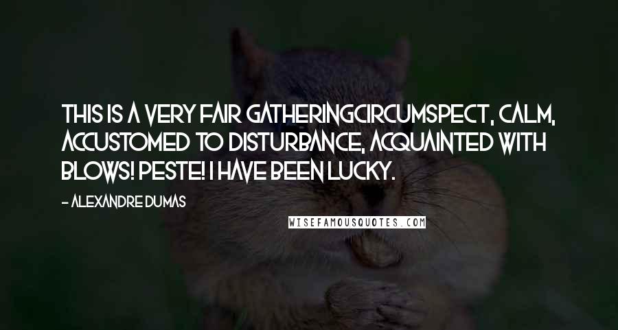Alexandre Dumas Quotes: This is a very fair gatheringcircumspect, calm, accustomed to disturbance, acquainted with blows! Peste! I have been lucky.
