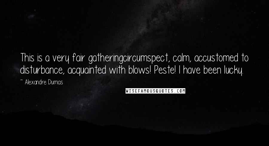 Alexandre Dumas Quotes: This is a very fair gatheringcircumspect, calm, accustomed to disturbance, acquainted with blows! Peste! I have been lucky.