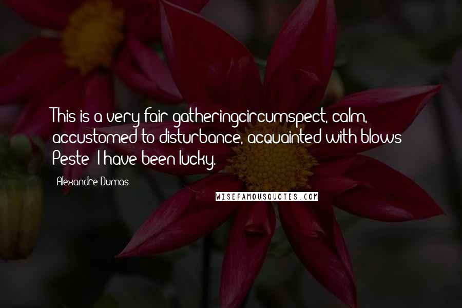 Alexandre Dumas Quotes: This is a very fair gatheringcircumspect, calm, accustomed to disturbance, acquainted with blows! Peste! I have been lucky.