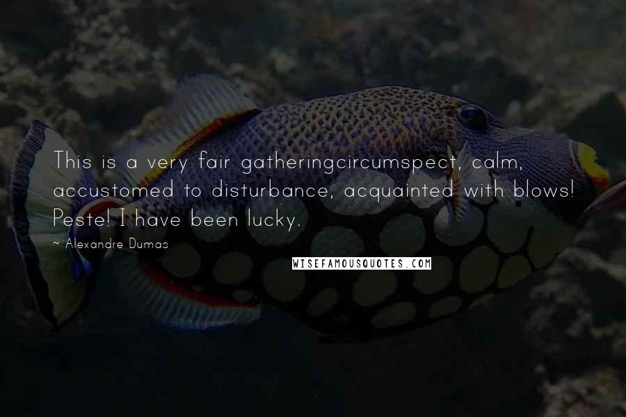 Alexandre Dumas Quotes: This is a very fair gatheringcircumspect, calm, accustomed to disturbance, acquainted with blows! Peste! I have been lucky.