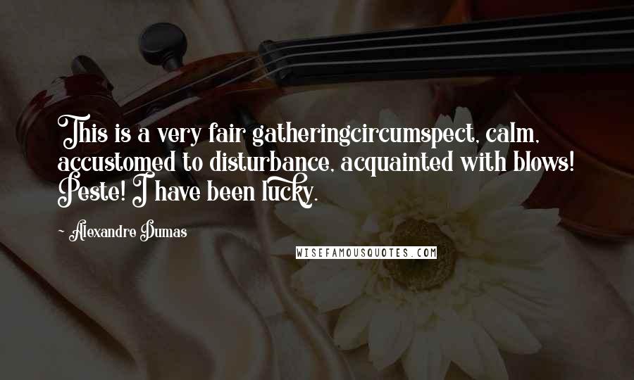 Alexandre Dumas Quotes: This is a very fair gatheringcircumspect, calm, accustomed to disturbance, acquainted with blows! Peste! I have been lucky.