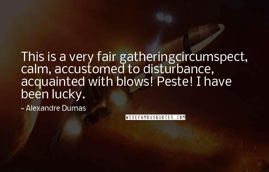 Alexandre Dumas Quotes: This is a very fair gatheringcircumspect, calm, accustomed to disturbance, acquainted with blows! Peste! I have been lucky.