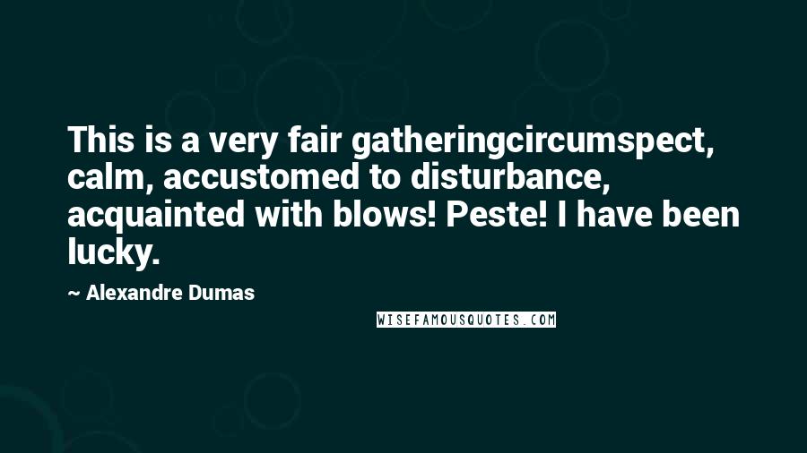 Alexandre Dumas Quotes: This is a very fair gatheringcircumspect, calm, accustomed to disturbance, acquainted with blows! Peste! I have been lucky.