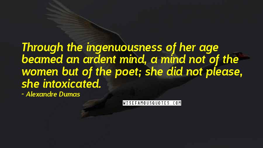 Alexandre Dumas Quotes: Through the ingenuousness of her age beamed an ardent mind, a mind not of the women but of the poet; she did not please, she intoxicated.