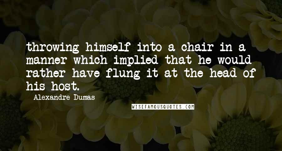 Alexandre Dumas Quotes: throwing himself into a chair in a manner which implied that he would rather have flung it at the head of his host.