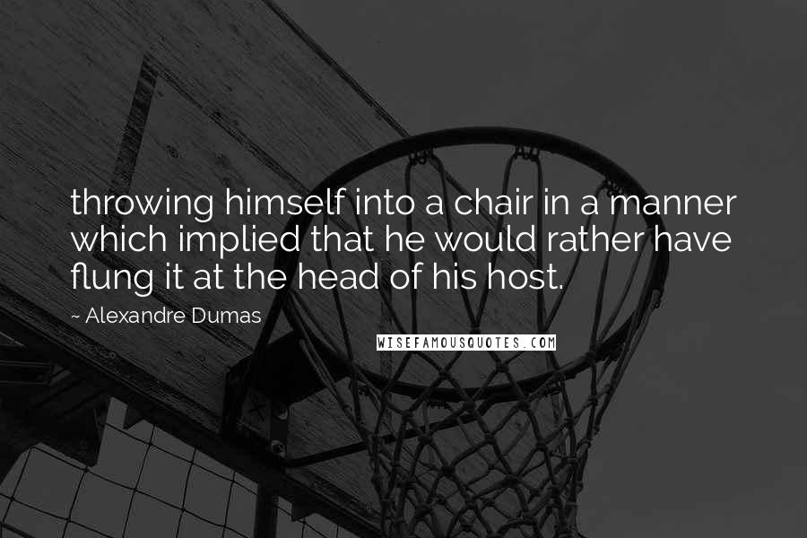 Alexandre Dumas Quotes: throwing himself into a chair in a manner which implied that he would rather have flung it at the head of his host.