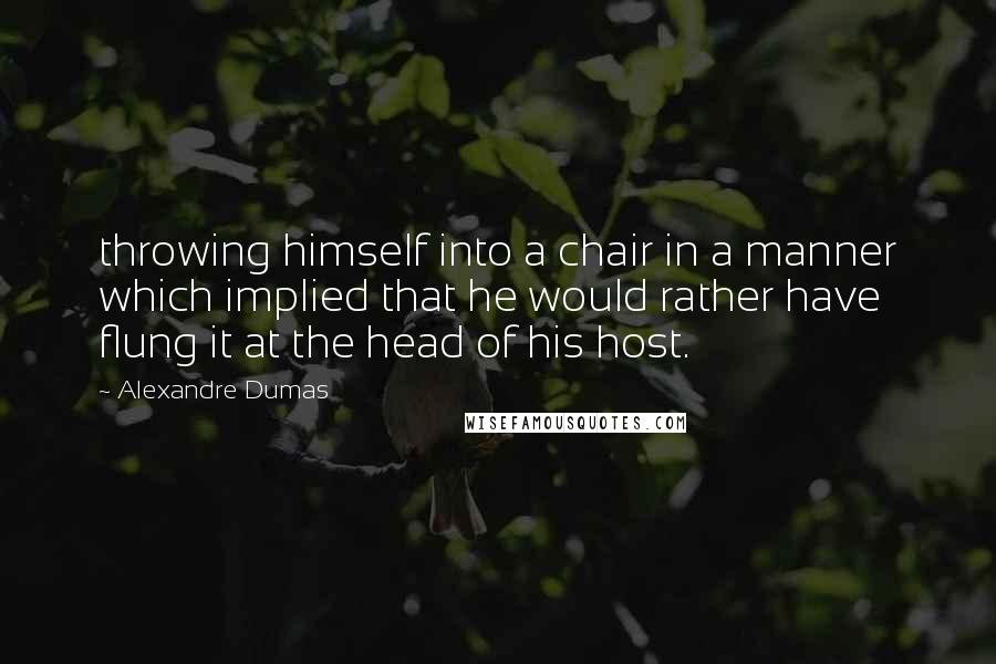 Alexandre Dumas Quotes: throwing himself into a chair in a manner which implied that he would rather have flung it at the head of his host.
