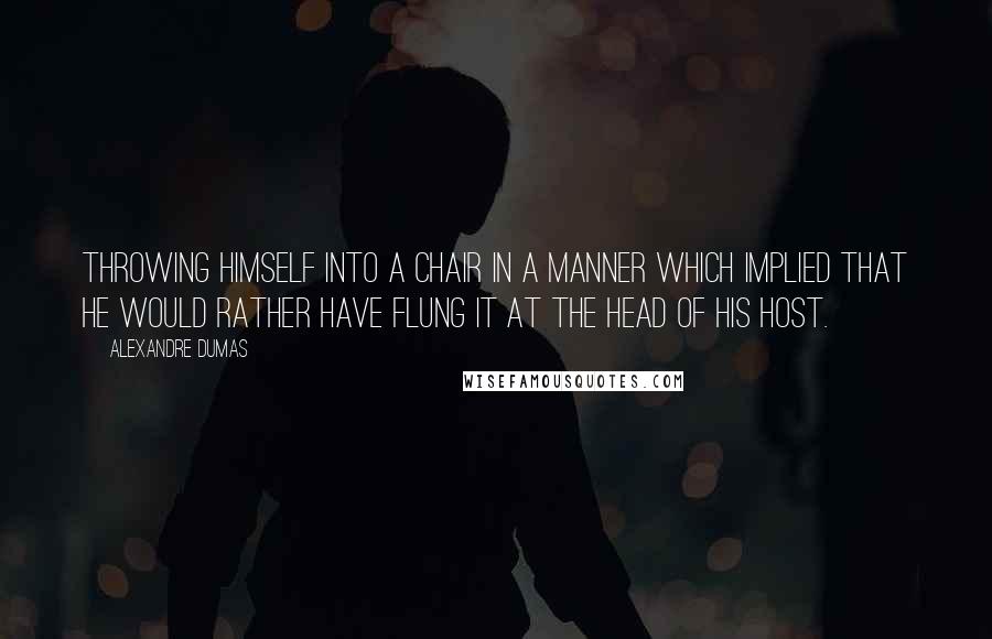 Alexandre Dumas Quotes: throwing himself into a chair in a manner which implied that he would rather have flung it at the head of his host.