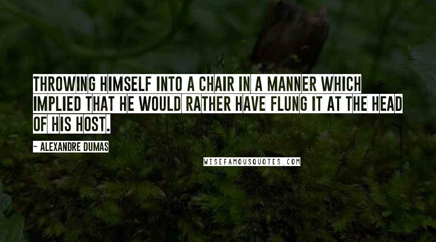 Alexandre Dumas Quotes: throwing himself into a chair in a manner which implied that he would rather have flung it at the head of his host.