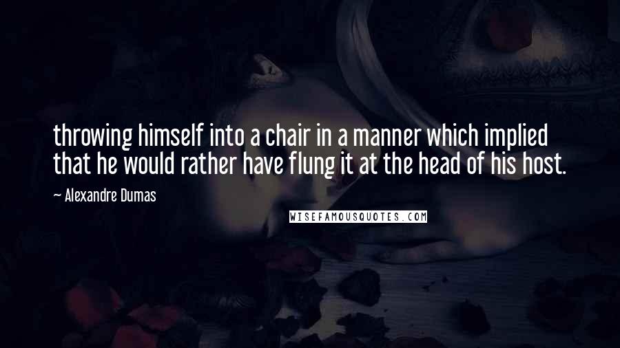 Alexandre Dumas Quotes: throwing himself into a chair in a manner which implied that he would rather have flung it at the head of his host.