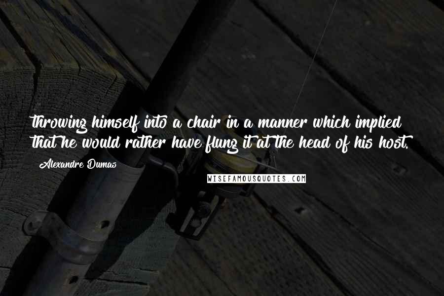 Alexandre Dumas Quotes: throwing himself into a chair in a manner which implied that he would rather have flung it at the head of his host.