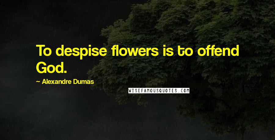 Alexandre Dumas Quotes: To despise flowers is to offend God.