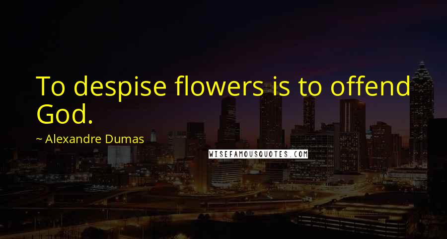 Alexandre Dumas Quotes: To despise flowers is to offend God.