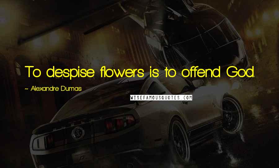 Alexandre Dumas Quotes: To despise flowers is to offend God.