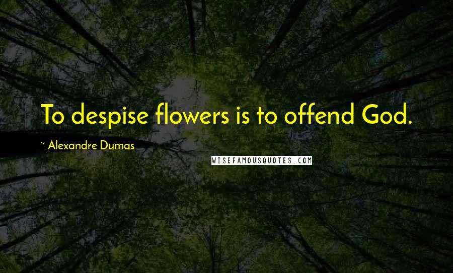 Alexandre Dumas Quotes: To despise flowers is to offend God.